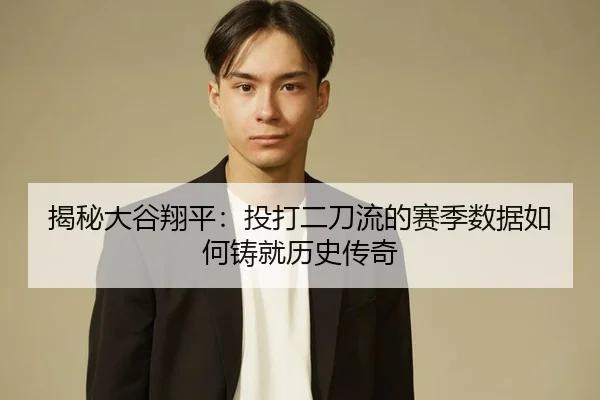 揭秘大谷翔平：投打二刀流的赛季数据如何铸就历史传奇
